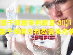 各国干细胞专利数量 🦊 排名（各国干细胞专利数量排名前十）